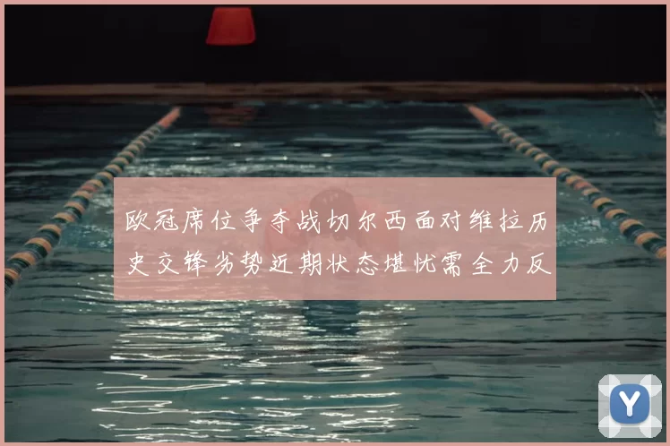 欧冠席位争夺战切尔西面对维拉历史交锋劣势近期状态堪忧需全力反弹