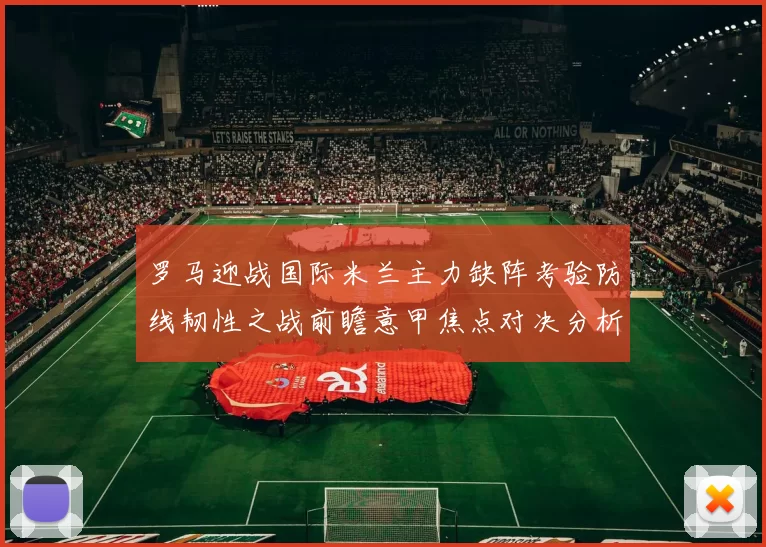 罗马迎战国际米兰主力缺阵考验防线韧性之战前瞻意甲焦点对决分析