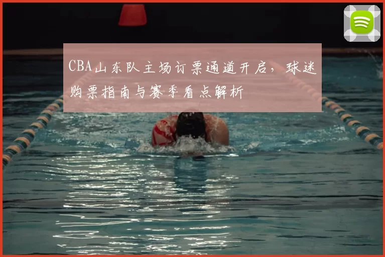 CBA山东队主场订票通道开启，球迷购票指南与赛季看点解析