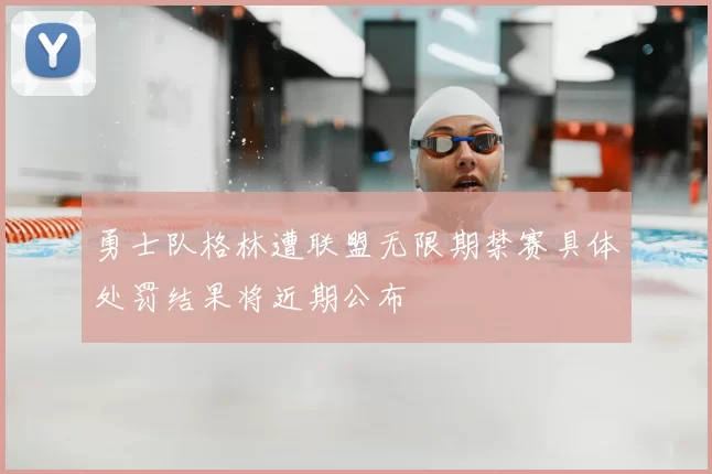勇士队格林遭联盟无限期禁赛具体处罚结果将近期公布