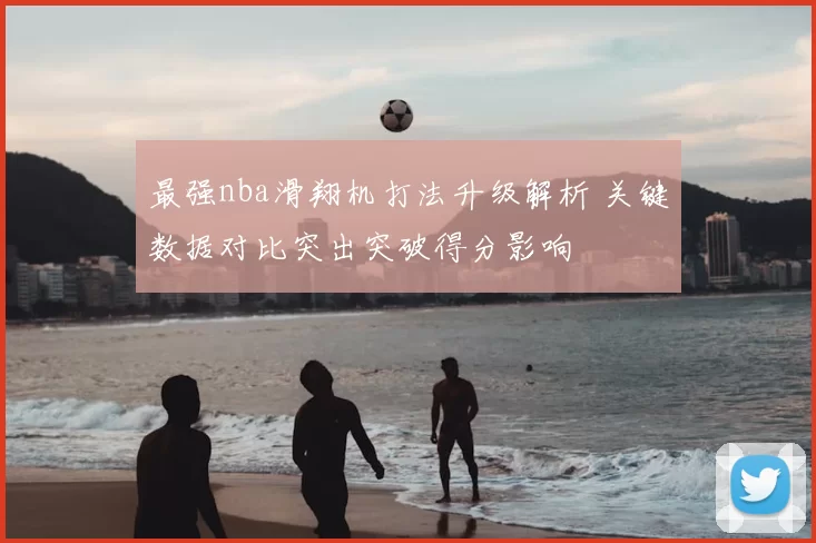 最强nba滑翔机打法升级解析 关键数据对比突出突破得分影响