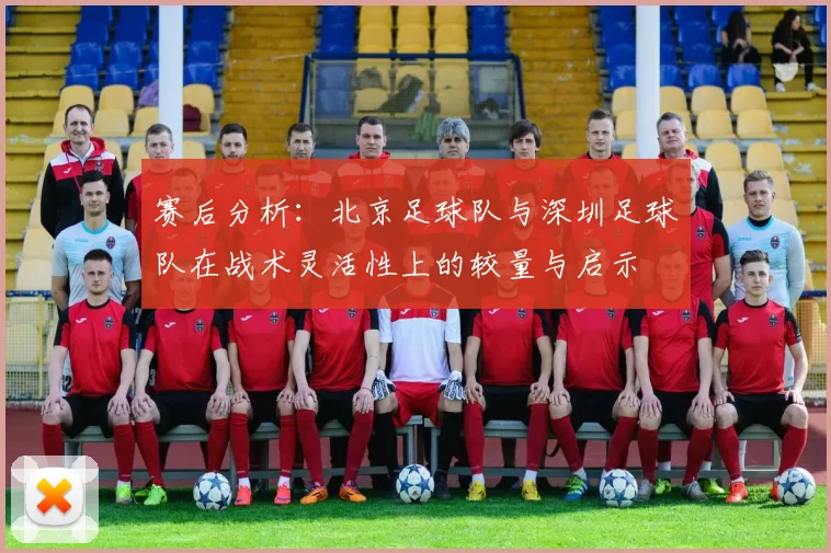 赛后分析：北京足球队与深圳足球队在战术灵活性上的较量与启示