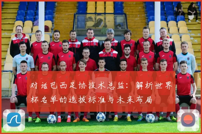 对话巴西足协技术总监:解析世界杯名单的选拔标准与未来布局