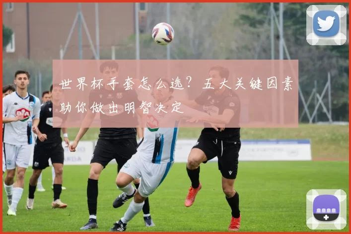 世界杯手套怎么选？五大关键因素助你做出明智决定