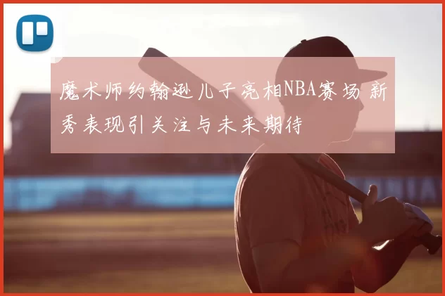 魔术师约翰逊儿子亮相NBA赛场 新秀表现引关注与未来期待