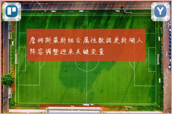 詹姆斯最新组合属性数据更新湖人阵容调整迎来关键变量