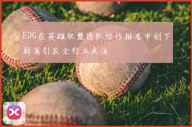 EDG在英雄联盟团队协作排名中创下新高引发全行业关注