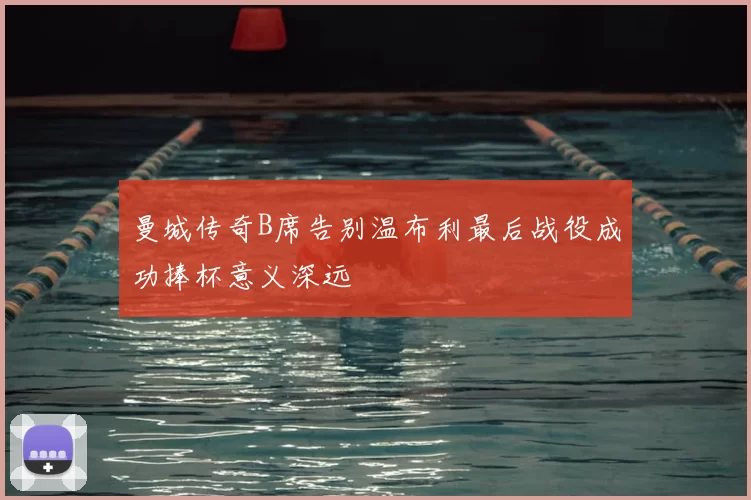 曼城传奇B席告别温布利最后战役成功捧杯意义深远
