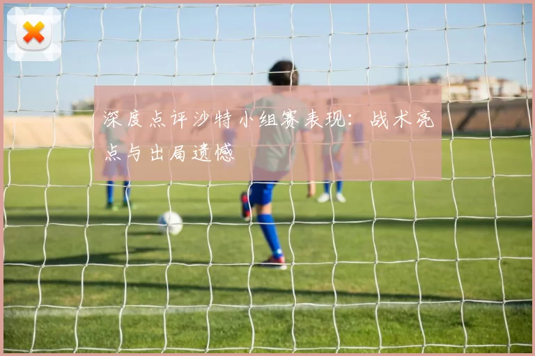 深度点评沙特小组赛表现:战术亮点与出局遗憾