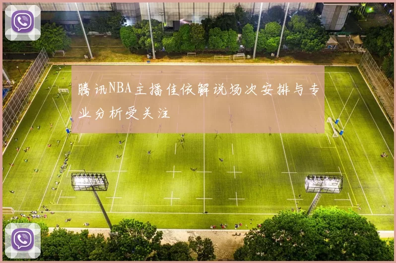 腾讯NBA主播佳依解说场次安排与专业分析受关注