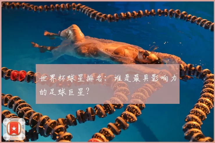 世界杯球星排名：谁是最具影响力的足球巨星？