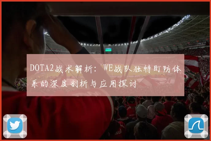DOTA2战术解析：WE战队独特盯防体系的深度剖析与应用探讨