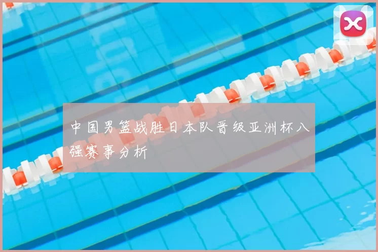 中国男篮战胜日本队晋级亚洲杯八强赛事分析