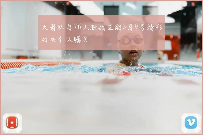 火箭队与76人激战正酣3月9号精彩对决引人瞩目