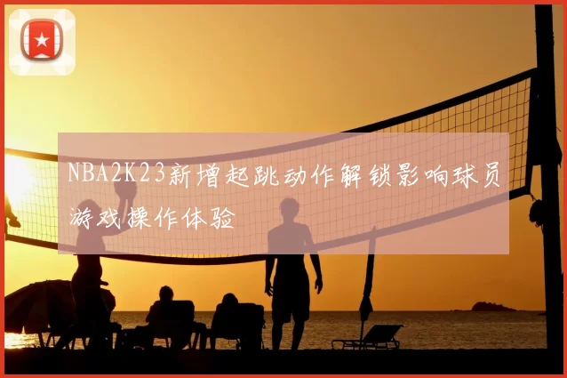 NBA2K23新增起跳动作解锁影响球员游戏操作体验