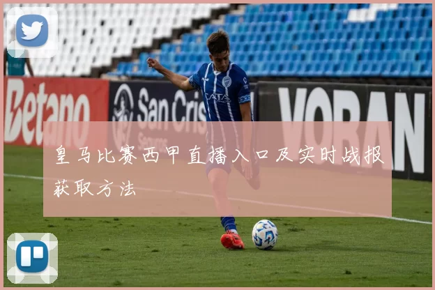 皇马比赛西甲直播入口及实时战报获取方法