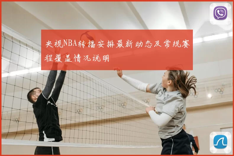 央视NBA转播安排最新动态及常规赛程覆盖情况说明