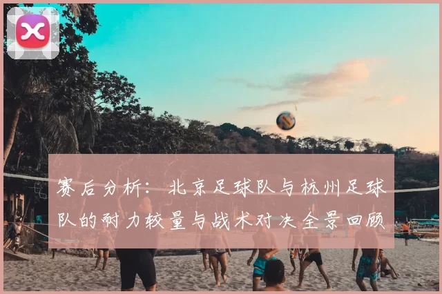 赛后分析：北京足球队与杭州足球队的耐力较量与战术对决全景回顾