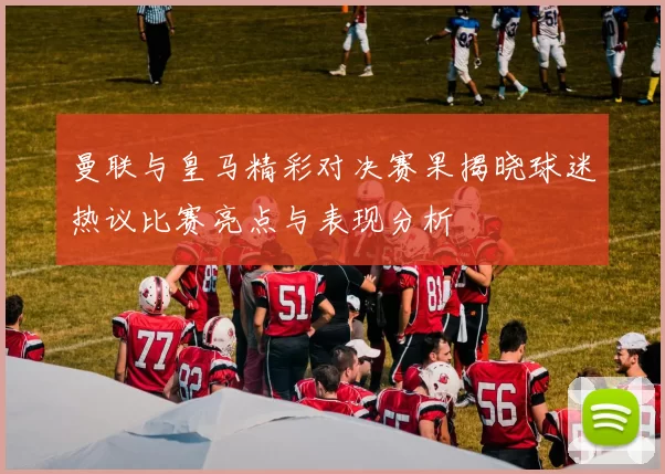 曼联与皇马精彩对决赛果揭晓球迷热议比赛亮点与表现分析