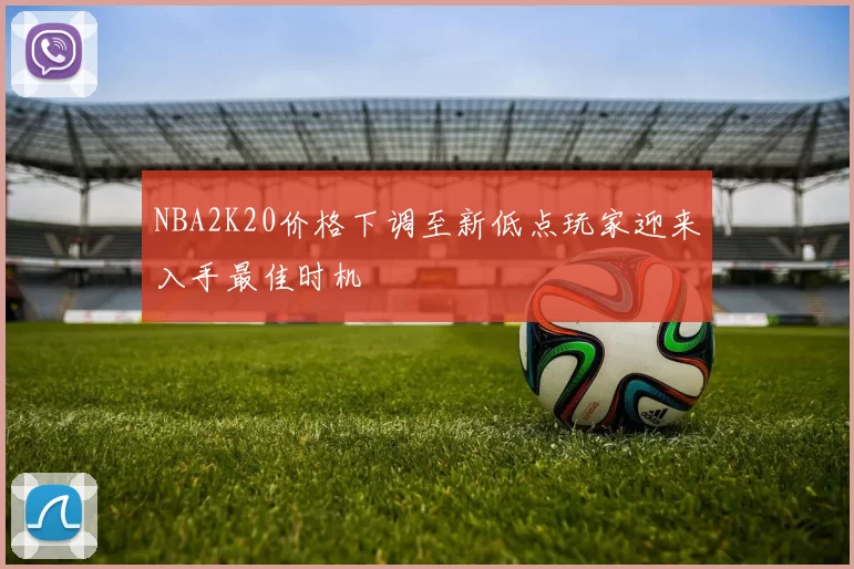 NBA2K20价格下调至新低点玩家迎来入手最佳时机