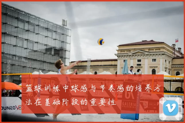 篮球训练中球感与节奏感的培养方法在基础阶段的重要性