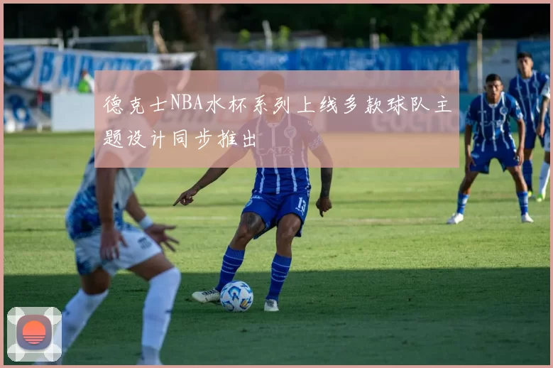 德克士NBA水杯系列上线多款球队主题设计同步推出