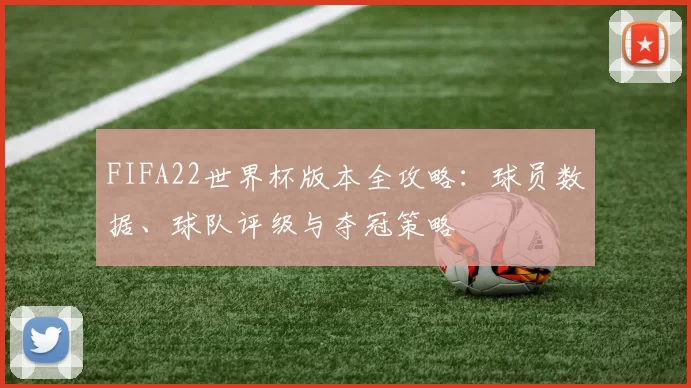 FIFA22世界杯版本全攻略:球员数据、球队评级与夺冠策略
