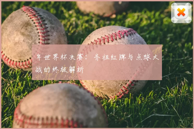 年世界杯决赛：齐祖红牌与点球大战的终极解析