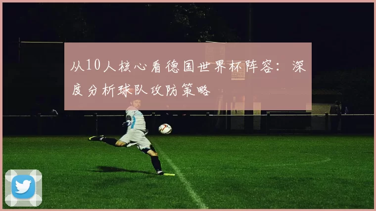 从10人核心看德国世界杯阵容：深度分析球队攻防策略