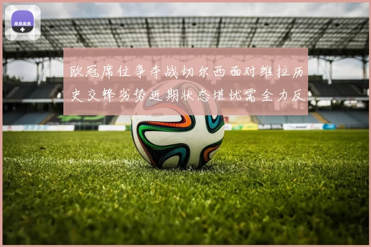 欧冠席位争夺战切尔西面对维拉历史交锋劣势近期状态堪忧需全力反弹