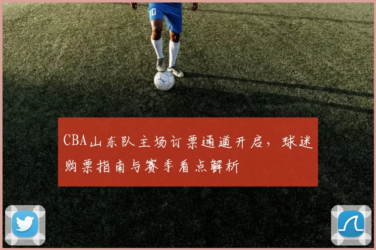 CBA山东队主场订票通道开启，球迷购票指南与赛季看点解析
