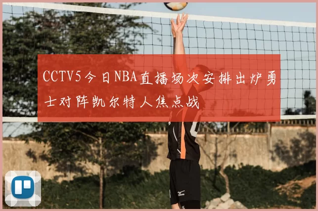 CCTV5今日NBA直播场次安排出炉勇士对阵凯尔特人焦点战