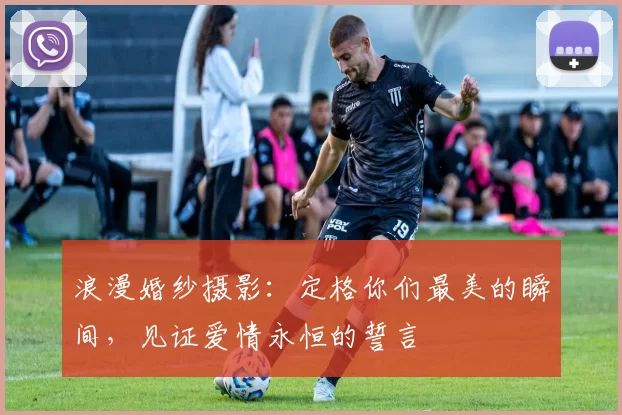 浪漫婚纱摄影：定格你们最美的瞬间，见证爱情永恒的誓言