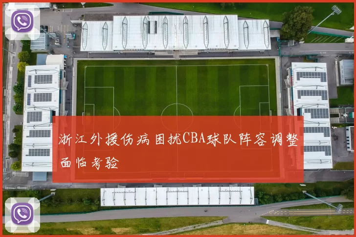 浙江外援伤病困扰CBA球队阵容调整面临考验