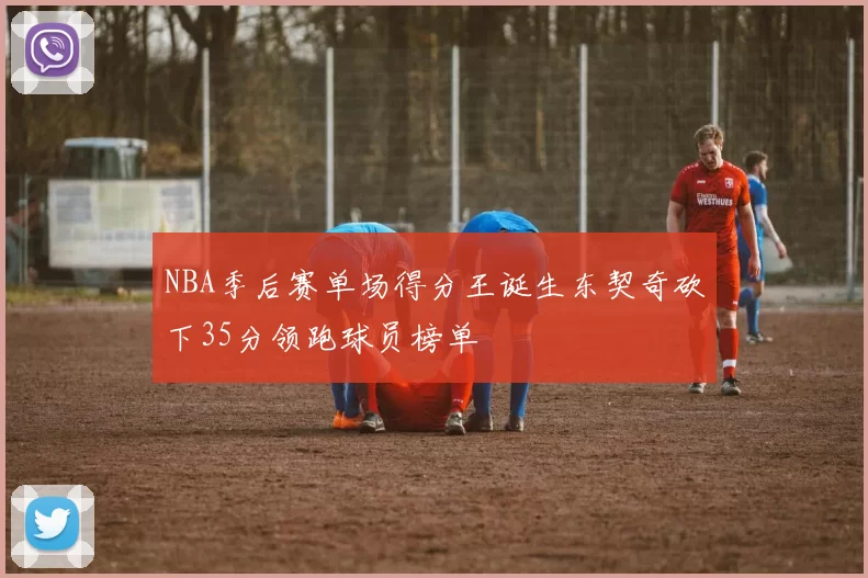 NBA季后赛单场得分王诞生东契奇砍下35分领跑球员榜单