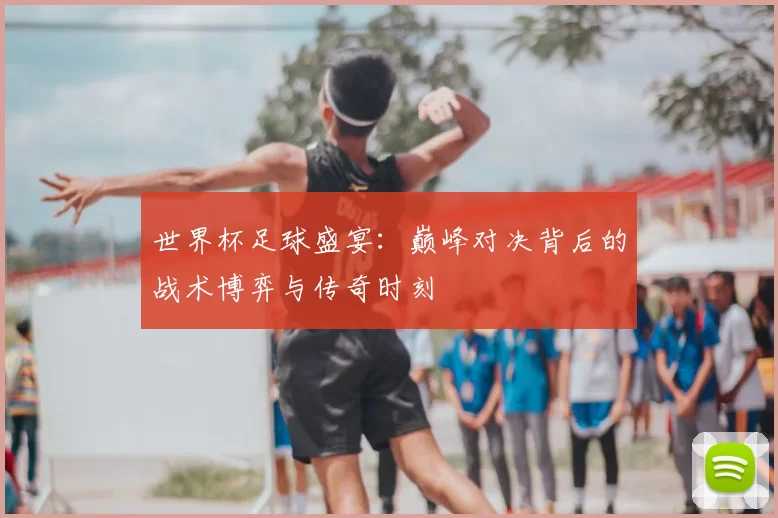 世界杯足球盛宴:巅峰对决背后的战术博弈与传奇时刻