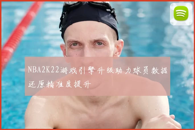 NBA2K22游戏引擎升级助力球员数据还原精准度提升