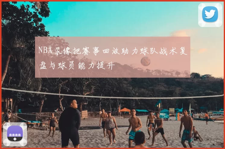 NBA录像把赛事回放助力球队战术复盘与球员能力提升