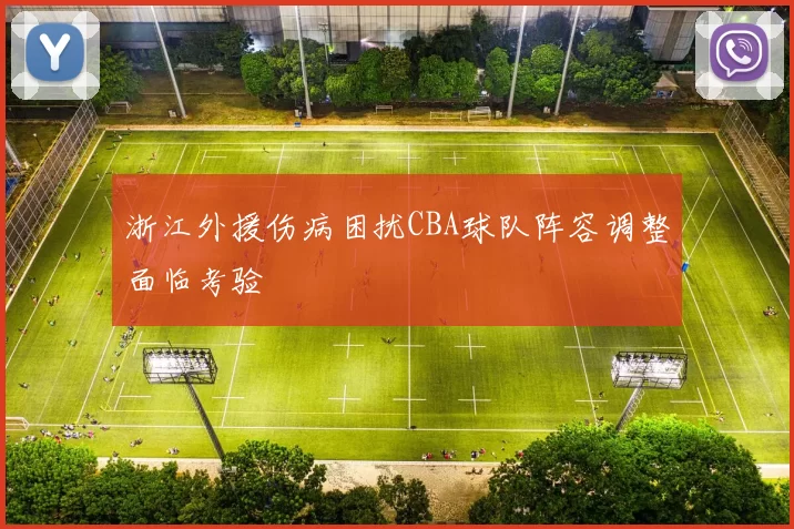 浙江外援伤病困扰CBA球队阵容调整面临考验