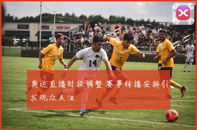 奥运直播时段调整 赛事转播安排引发观众关注