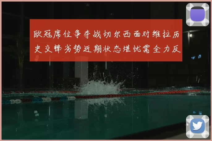 欧冠席位争夺战切尔西面对维拉历史交锋劣势近期状态堪忧需全力反弹