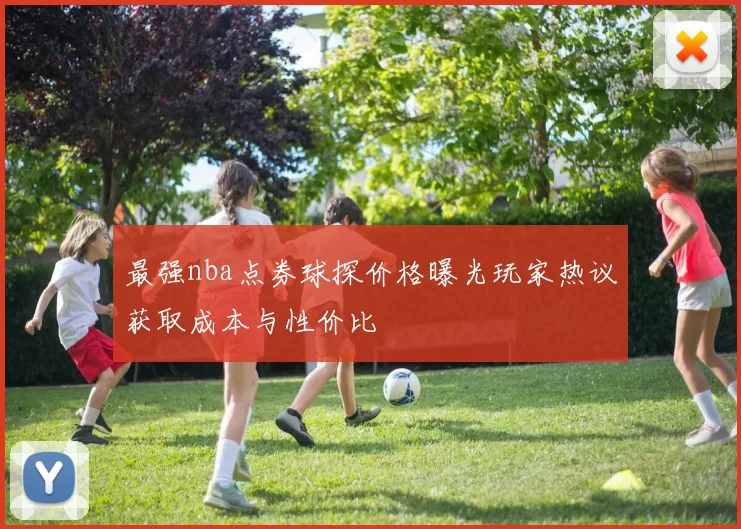 最强nba点券球探价格曝光玩家热议获取成本与性价比