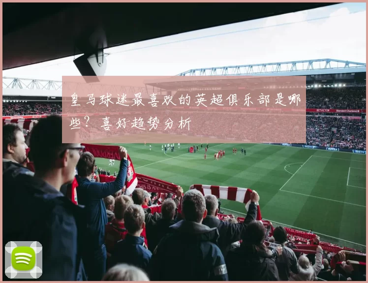 皇马球迷最喜欢的英超俱乐部是哪些？喜好趋势分析