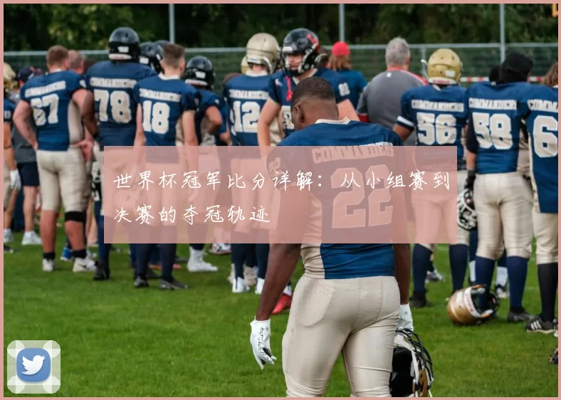 世界杯冠军比分详解：从小组赛到决赛的夺冠轨迹