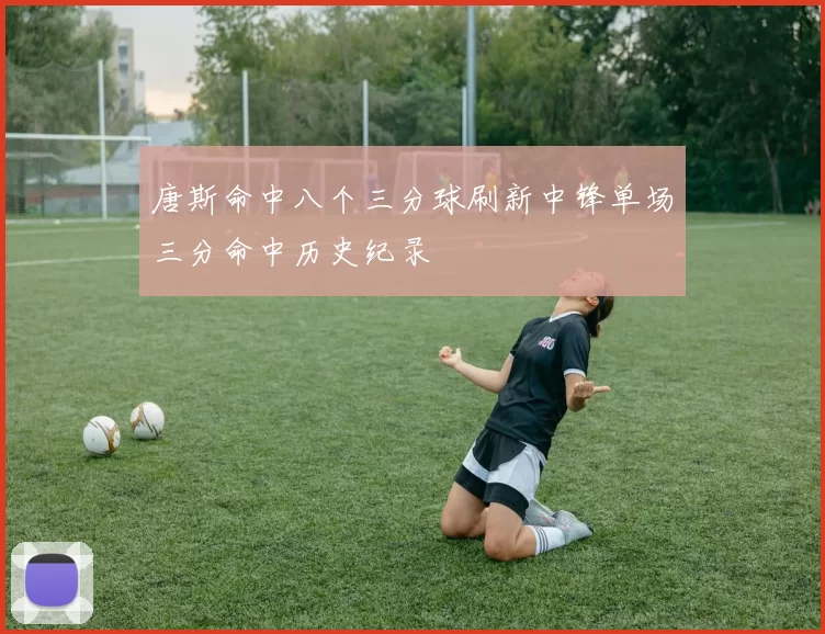 唐斯命中八个三分球刷新中锋单场三分命中历史纪录