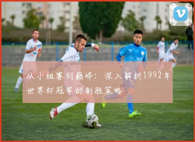 从小组赛到巅峰:深入解析1992年世界杯冠军的制胜策略
