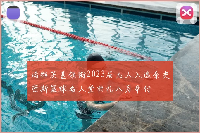 诺维茨基领衔2023届九人入选奈史密斯篮球名人堂典礼八月举行