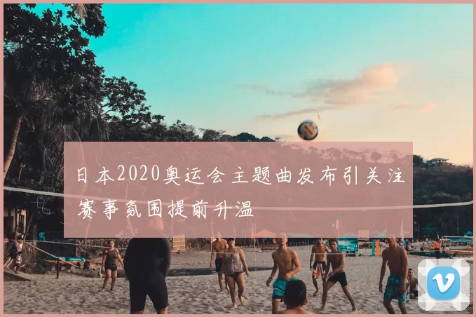 日本2020奥运会主题曲发布引关注 赛事氛围提前升温