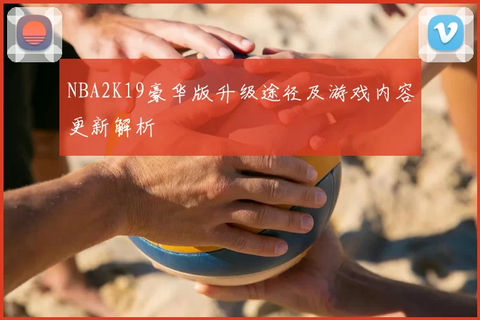 NBA2K19豪华版升级途径及游戏内容更新解析