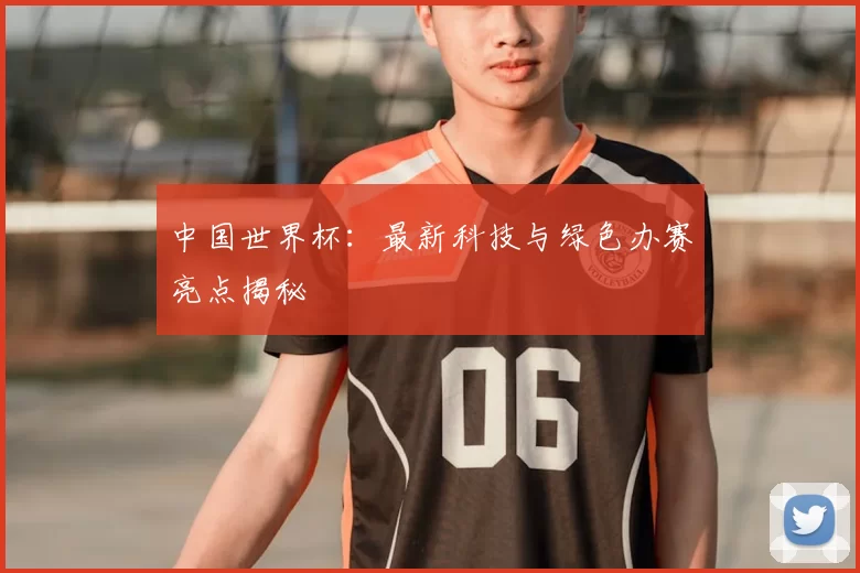 中国世界杯：最新科技与绿色办赛亮点揭秘